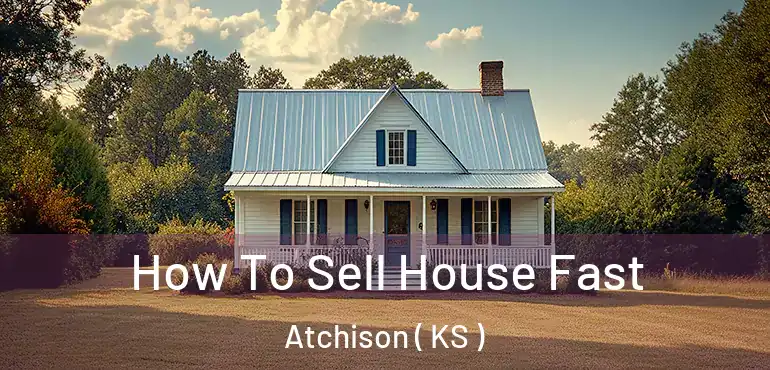  How To Sell House Fast Atchison ( KS )