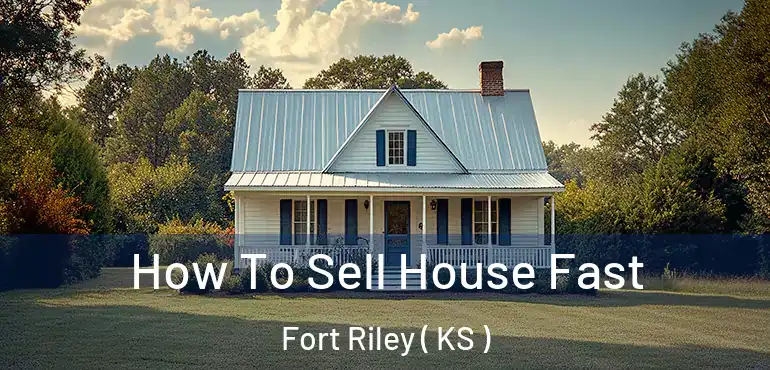  How To Sell House Fast Fort Riley ( KS )