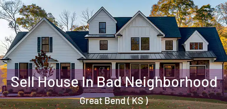  Sell House In Bad Neighborhood Great Bend ( KS )